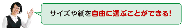 サイズや紙を自由に選ぶ事が出来ます。
