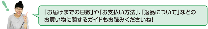 お届けまでの日数やお支払い方法、返品についてなどのお買い物に関するガイドもお読みくださいね。