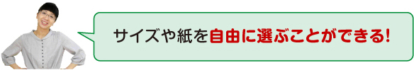 サイズや紙を自由に選ぶことができる!