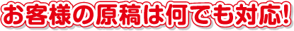 お客様の原稿は何でも対応！