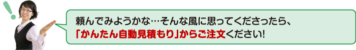 頼んでみようかな・・・そんな風に思ってくださったら、「かんたん自動見積もり」からご注文ください!