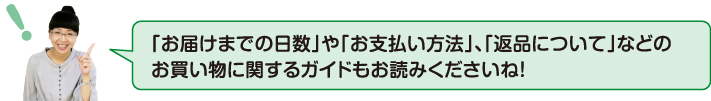「お届け日までの日数」や「お支払い方法」、「返品について」などのお買い物ガイドもお読みくださいね!