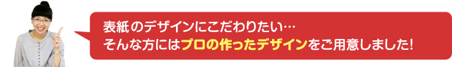 表紙、中面のデザインにこだわりたい... そんな方にはプロの作ったデザインをご用意しました!