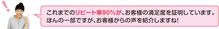 これまでのリピート率90%が、尾客様の満足度を証明しています。