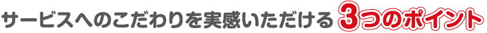 サービスのこだわりを実感いただける3つのポイント