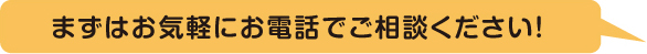 まずはお気軽にお電話でご相談ください！