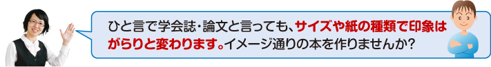 学会誌・論文といっても、サイズや紙の種類で印象はがらりと変わります。イメージ通りの本を作りませんか?