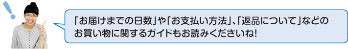 「お届け日までの日数」や「お支払い方法」、「返品について」などのお買い物ガイドもお読みくださいね!