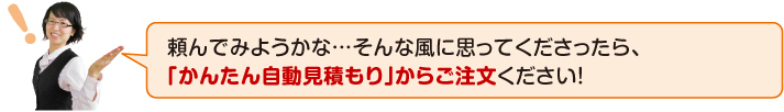 頼んでみようかな・・・そんな風に思ってくださったら、「かんたん自動見積もり」からご注文ください!