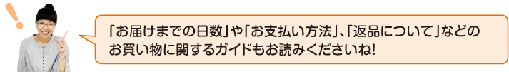 「お届け日までの日数」や「お支払い方法」、「返品について」などのお買い物ガイドもお読みくださいね!