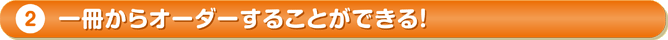 1冊からオーダーすることができる！