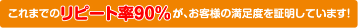 これまでのリピート率90%が、お客様の満足度を説明しています！