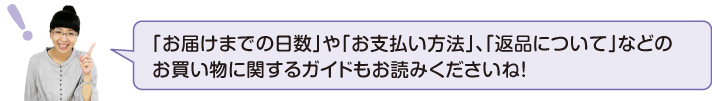 「お届け日までの日数」や「お支払い方法」、「返品について」などのお買い物ガイドもお読みくださいね!
