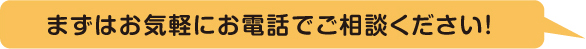 まずはお気軽にお電話でご相談ください！