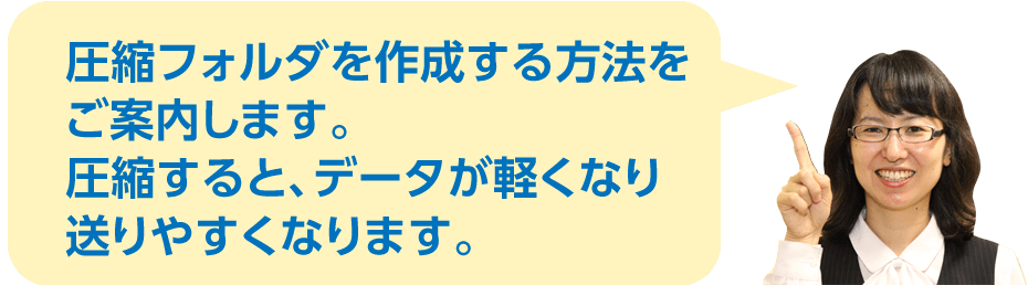 圧縮フォルダを作成する方法をご案内します。圧縮すると、データが軽くなり送りやすくなります。