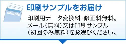 印刷サンプルをお届け印刷用データ変換料・修正料無料。メール（無料）又は印刷サンプル（初回のみ無料）をお選びください。