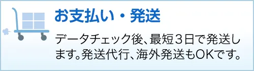 お支払い・発送データチェック後、最短３日で発送します。発送代行、海外発送もOKです。