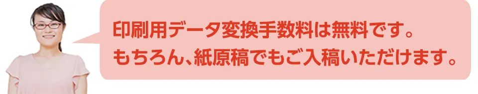 印刷データへの変換手数料は「無料」です。もちろん、紙原稿でもご入稿いただけます。