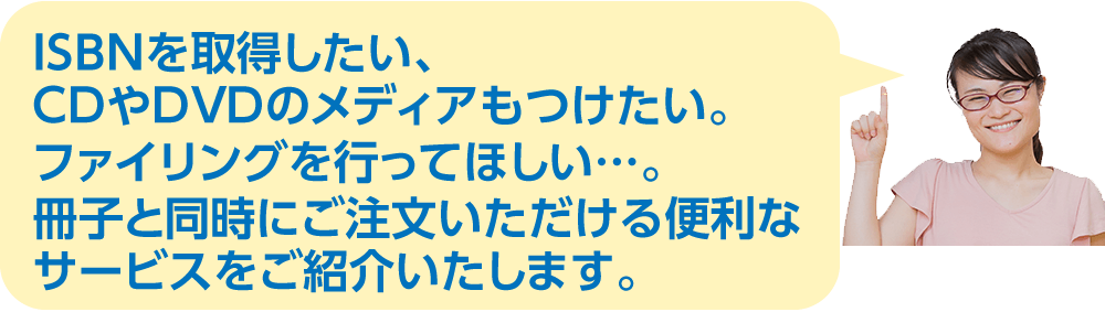 ISBNをとりたい、CDやDVDのメディアもつけたい。ファイリングを行ってほしい…。冊子と同時にご注文いただける便利なサービスをご紹介いたします。