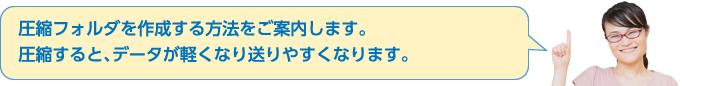 圧縮フォルダを作成する方法をご案内します。圧縮すると、データが軽くなり送りやすくなります。