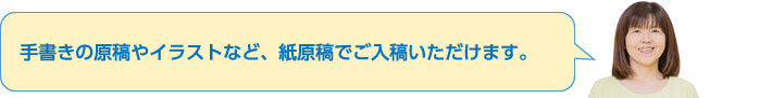 手書きの原稿やイラストなど、紙原稿でご入稿いただけます。