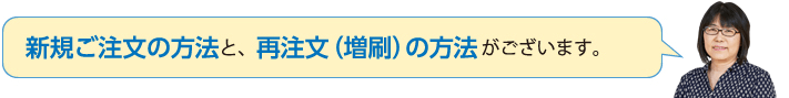 新規ご注文の方法と、再注文(増刷)の方法がございます。