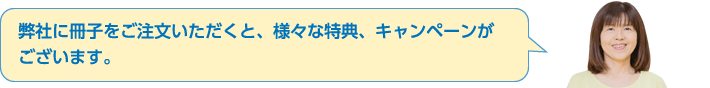 弊社に冊子をご注文いただくと、様々な特典、キャンペーンがございます。お得に冊子を注文しましょう。